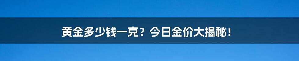 黄金多少钱一克?今日金价大揭秘!
