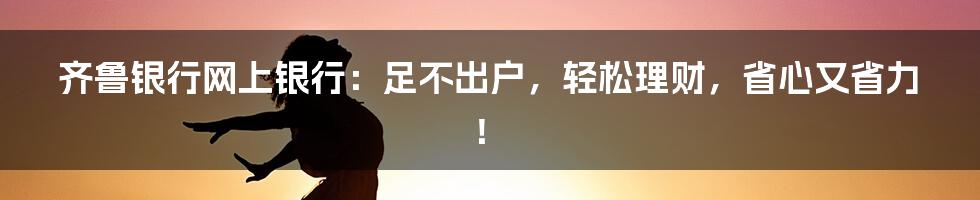 齐鲁银行网上银行:足不出户,轻松理财,省心又省力!