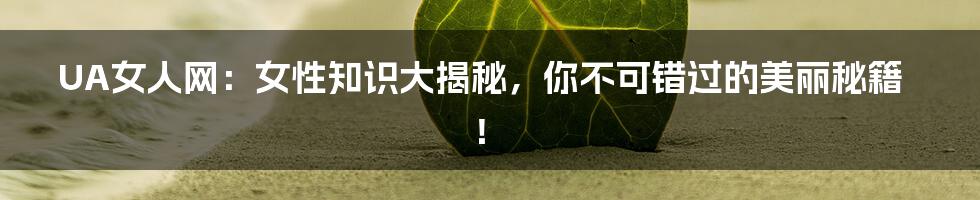 UA女人网:女性知识大揭秘,你不可错过的美丽秘籍!