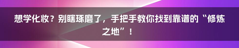 想学化妆？别瞎琢磨了，手把手教你找到靠谱的“修炼之地”！