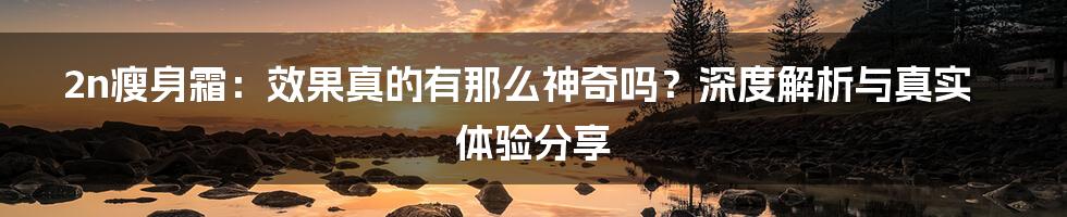 2n瘦身霜：效果真的有那么神奇吗？深度解析与真实体验分享