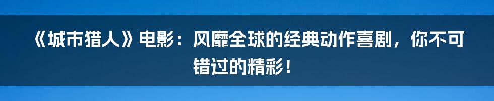 《城市猎人》电影:风靡全球的经典动作喜剧,你不可错过的精彩!