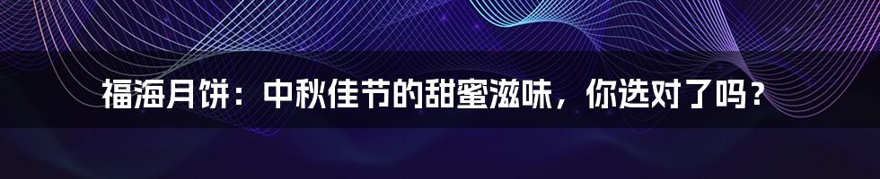 福海月饼:中秋佳节的甜蜜滋味,你选对了吗?