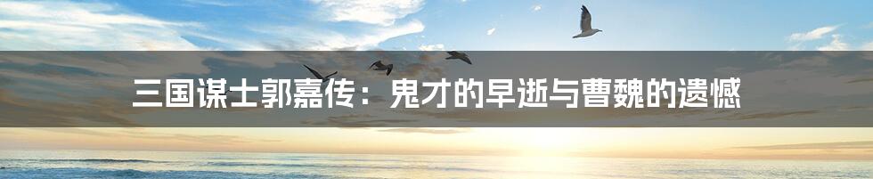 三国谋士郭嘉传:鬼才的早逝与曹魏的遗憾