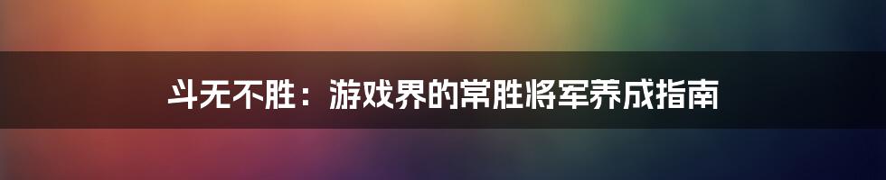 斗无不胜:游戏界的常胜将军养成指南