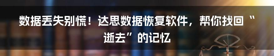 数据丢失别慌!达思数据恢复软件,帮你找回“逝去”的记忆