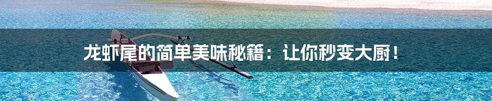 龙虾尾的简单美味秘籍:让你秒变大厨!