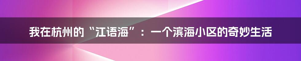 我在杭州的“江语海”:一个滨海小区的奇妙生活