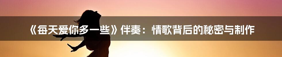 《每天爱你多一些》伴奏:情歌背后的秘密与制作