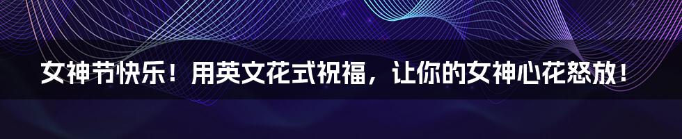 女神节快乐！用英文花式祝福，让你的女神心花怒放！