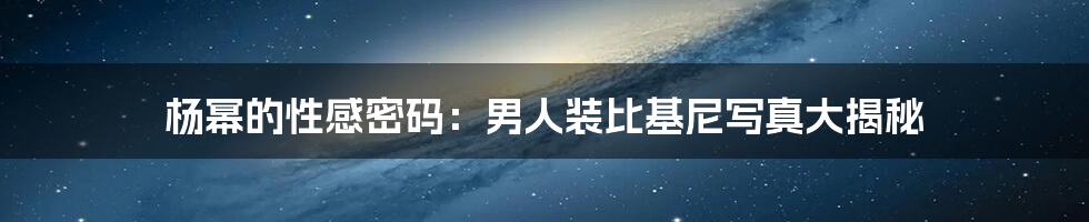 杨幂的性感密码：男人装比基尼写真大揭秘