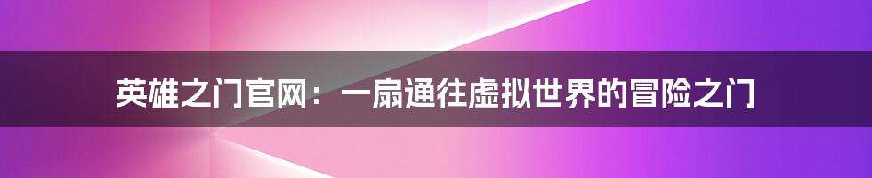英雄之门官网:一扇通往虚拟世界的冒险之门
