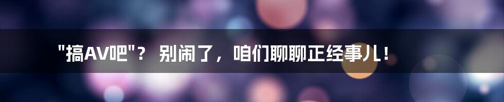 "搞AV吧"？ 别闹了，咱们聊聊正经事儿！