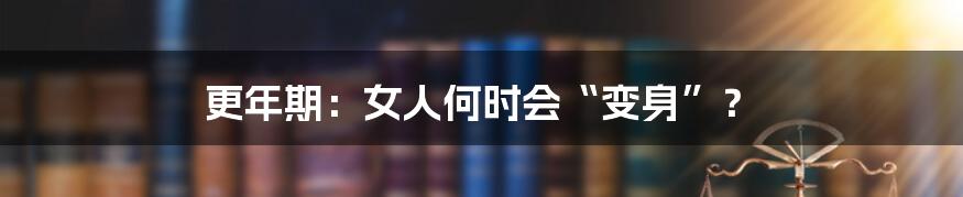 更年期:女人何时会“变身”?