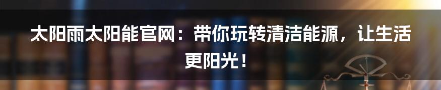 太阳雨太阳能官网:带你玩转清洁能源,让生活更阳光!