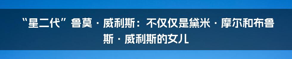“星二代”鲁莫·威利斯:不仅仅是黛米·摩尔和布鲁斯·威利斯的女儿