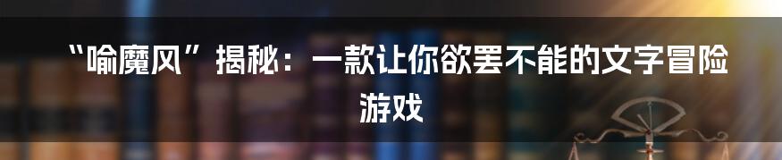 “喻魔风”揭秘：一款让你欲罢不能的文字冒险游戏
