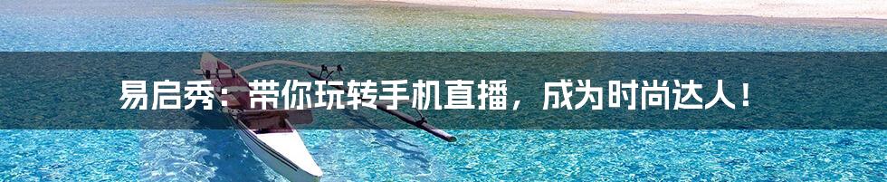 易启秀：带你玩转手机直播，成为时尚达人！