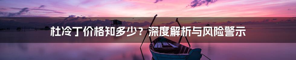 杜冷丁价格知多少?深度解析与风险警示