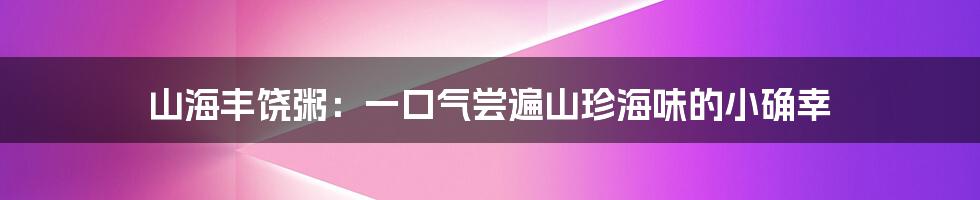 山海丰饶粥:一口气尝遍山珍海味的小确幸