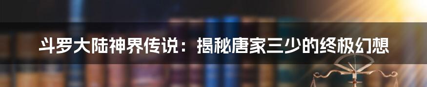 斗罗大陆神界传说:揭秘唐家三少的终极幻想