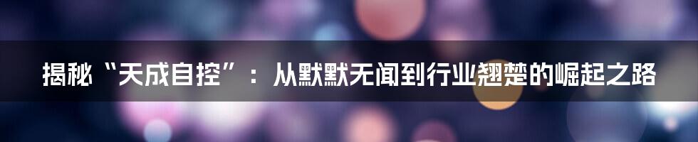 揭秘“天成自控”:从默默无闻到行业翘楚的崛起之路