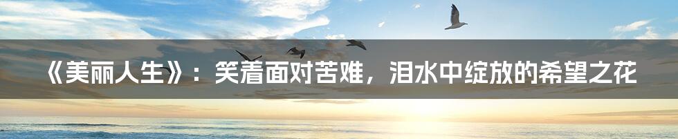 《美丽人生》:笑着面对苦难,泪水中绽放的希望之花