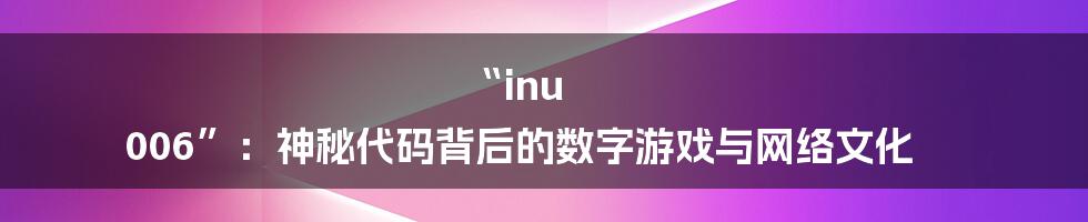 “inu 006”:神秘代码背后的数字游戏与网络文化