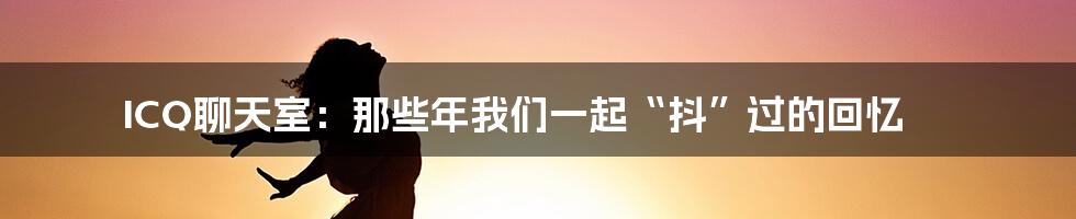 ICQ聊天室:那些年我们一起“抖”过的回忆