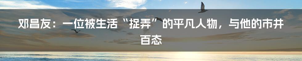 邓昌友:一位被生活“捉弄”的平凡人物,与他的市井百态