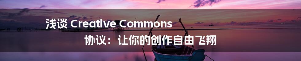 浅谈 Creative Commons 协议:让你的创作自由飞翔