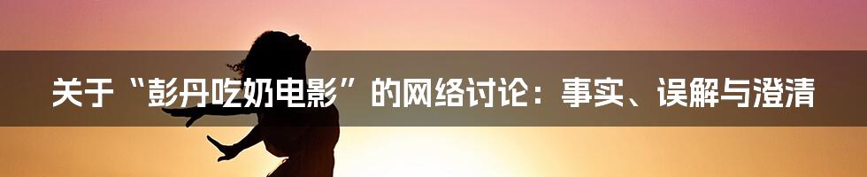 关于“彭丹吃奶电影”的网络讨论:事实、误解与澄清