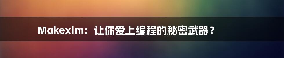 Makexim:让你爱上编程的秘密武器?
