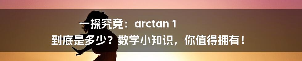 一探究竟:arctan 1 到底是多少?数学小知识,你值得拥有!