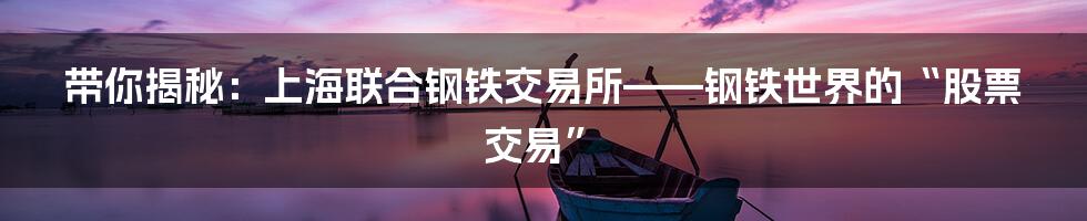 带你揭秘:上海联合钢铁交易所——钢铁世界的“股票交易”