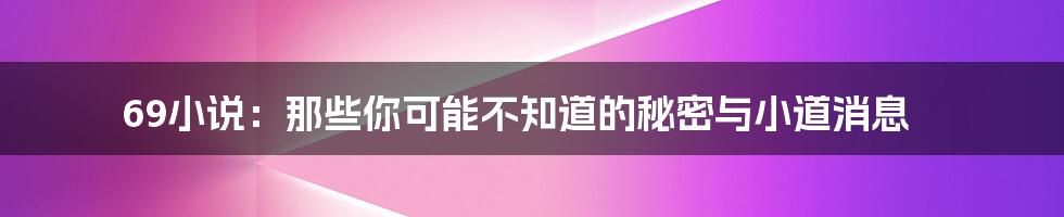 69小说：那些你可能不知道的秘密与小道消息
