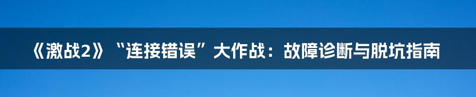 《激战2》“连接错误”大作战：故障诊断与脱坑指南