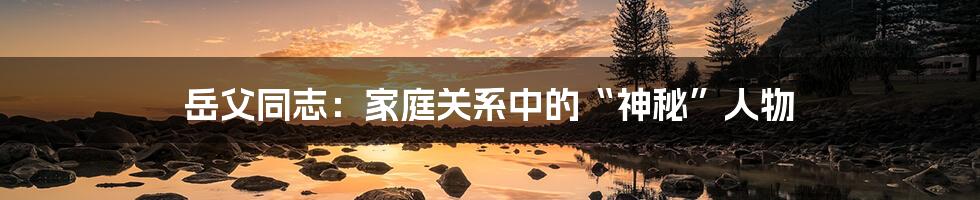 岳父同志:家庭关系中的“神秘”人物