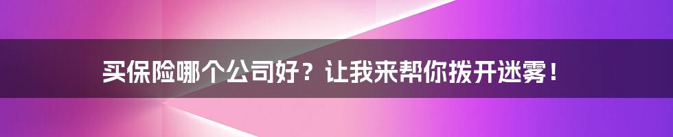 买保险哪个公司好?让我来帮你拨开迷雾!