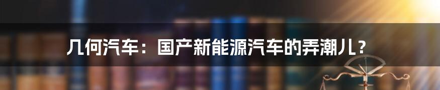 几何汽车:国产新能源汽车的弄潮儿?
