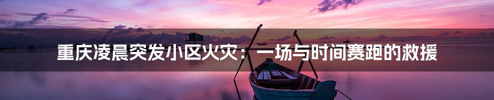 重庆凌晨突发小区火灾：一场与时间赛跑的救援