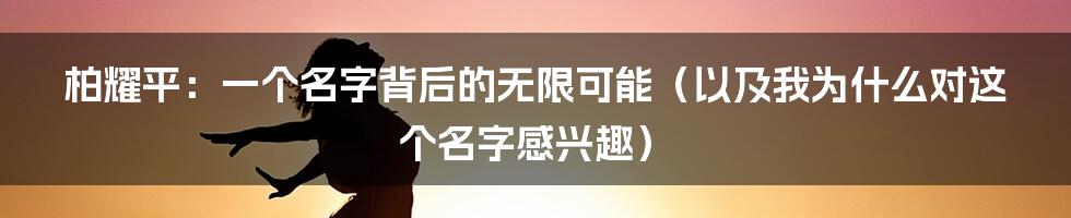 柏耀平:一个名字背后的无限可能(以及我为什么对这个名字感兴趣)
