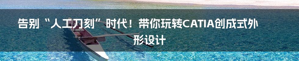 告别“人工刀刻”时代!带你玩转CATIA创成式外形设计
