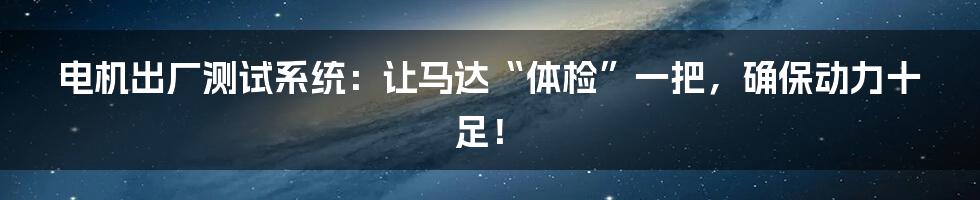 电机出厂测试系统:让马达“体检”一把,确保动力十足!