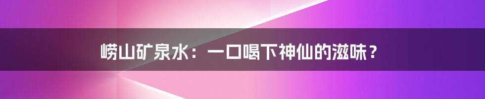 崂山矿泉水:一口喝下神仙的滋味?