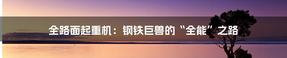 全路面起重机:钢铁巨兽的“全能”之路
