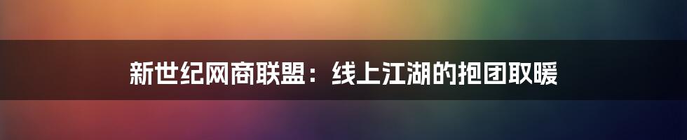 新世纪网商联盟:线上江湖的抱团取暖