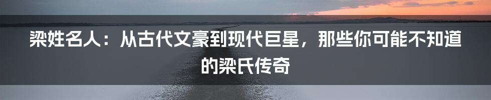 梁姓名人:从古代文豪到现代巨星,那些你可能不知道的梁氏传奇