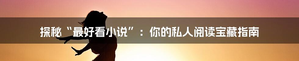 探秘“最好看小说”:你的私人阅读宝藏指南