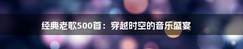 经典老歌500首：穿越时空的音乐盛宴